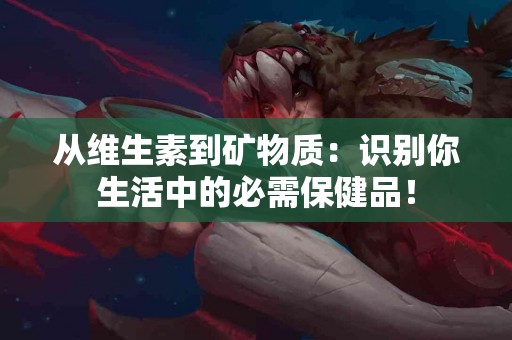 从维生素到矿物质：识别你生活中的必需保健品！