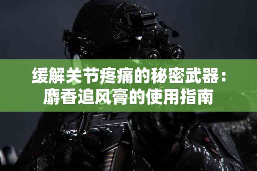 缓解关节疼痛的秘密武器：麝香追风膏的使用指南