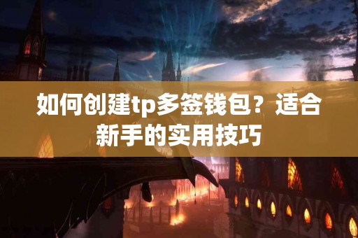 如何创建tp多签钱包？适合新手的实用技巧