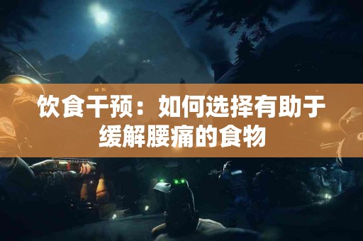 饮食干预：如何选择有助于缓解腰痛的食物