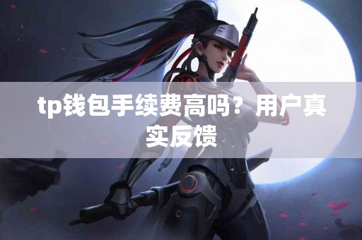 tp钱包手续费高吗？用户真实反馈