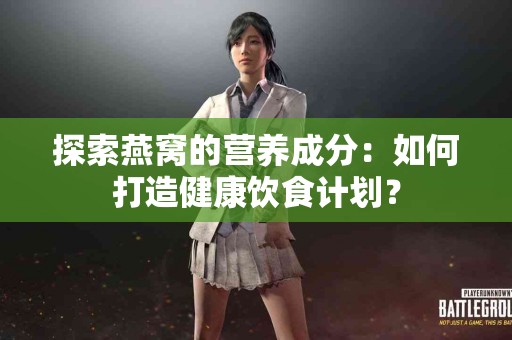 探索燕窝的营养成分：如何打造健康饮食计划？