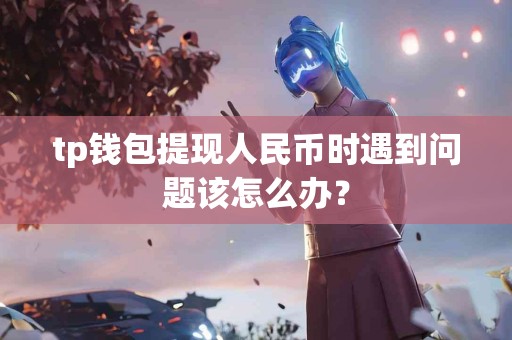 tp钱包提现人民币时遇到问题该怎么办？