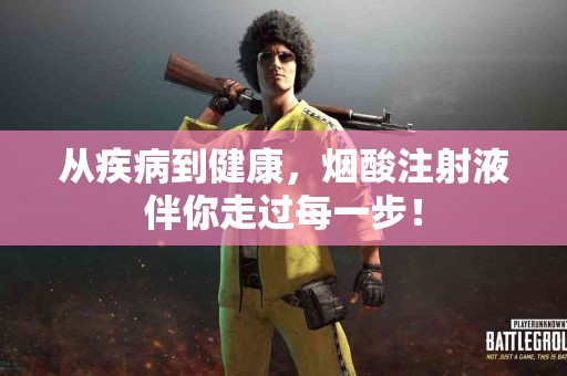 从疾病到健康，烟酸注射液伴你走过每一步！