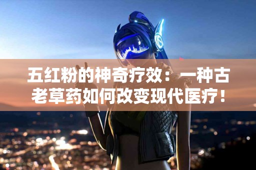 五红粉的神奇疗效：一种古老草药如何改变现代医疗！