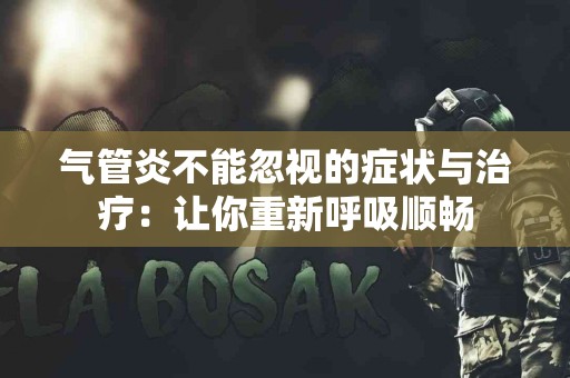 气管炎不能忽视的症状与治疗：让你重新呼吸顺畅