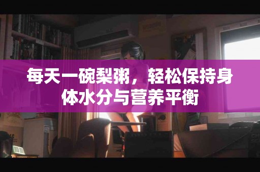 每天一碗梨粥，轻松保持身体水分与营养平衡