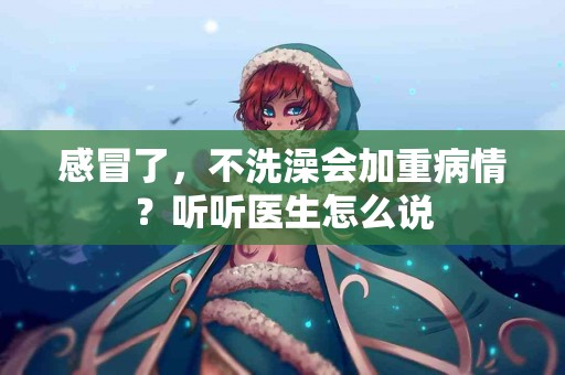 感冒了，不洗澡会加重病情？听听医生怎么说