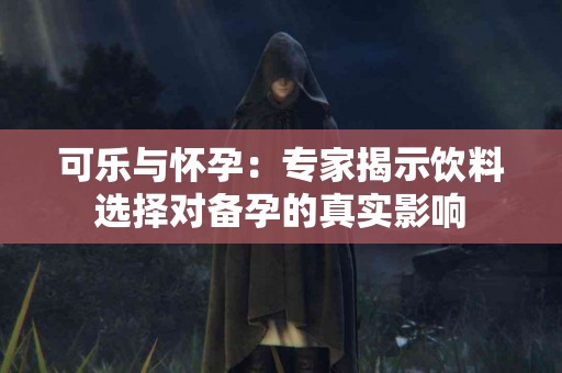 可乐与怀孕：专家揭示饮料选择对备孕的真实影响