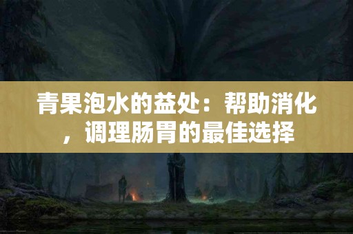 青果泡水的益处：帮助消化，调理肠胃的最佳选择