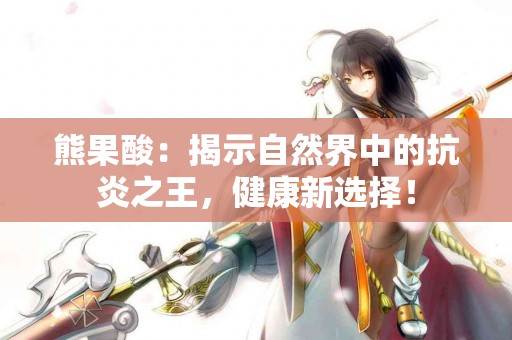 熊果酸：揭示自然界中的抗炎之王，健康新选择！