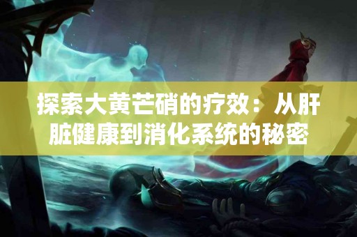 探索大黄芒硝的疗效：从肝脏健康到消化系统的秘密