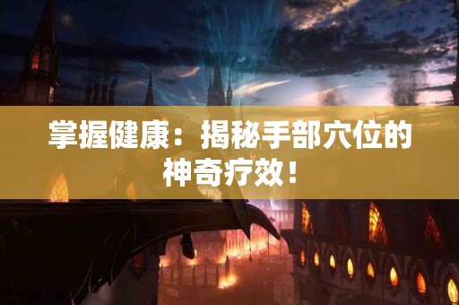 掌握健康：揭秘手部穴位的神奇疗效！