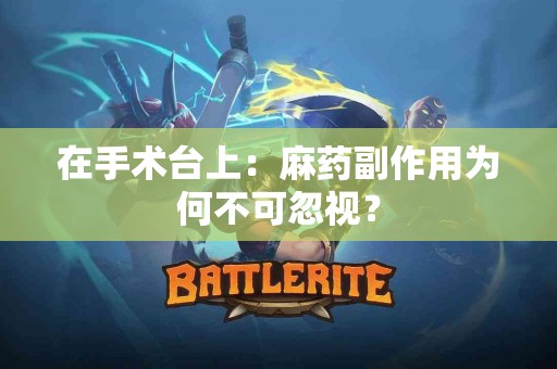 在手术台上：麻药副作用为何不可忽视？