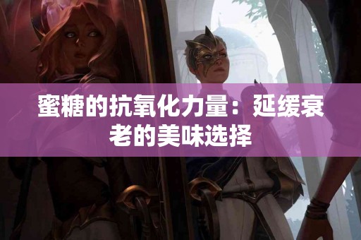 蜜糖的抗氧化力量：延缓衰老的美味选择