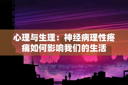 心理与生理：神经病理性疼痛如何影响我们的生活