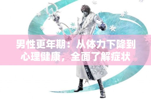 男性更年期：从体力下降到心理健康，全面了解症状