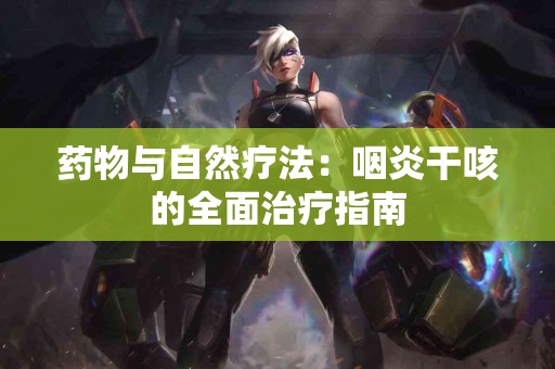 药物与自然疗法：咽炎干咳的全面治疗指南