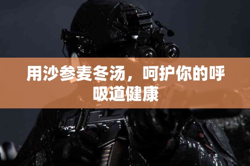 用沙参麦冬汤，呵护你的呼吸道健康