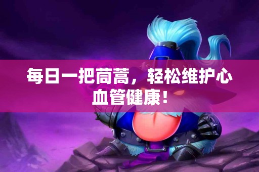 每日一把茼蒿，轻松维护心血管健康！