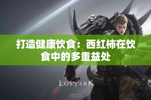 打造健康饮食：西红柿在饮食中的多重益处