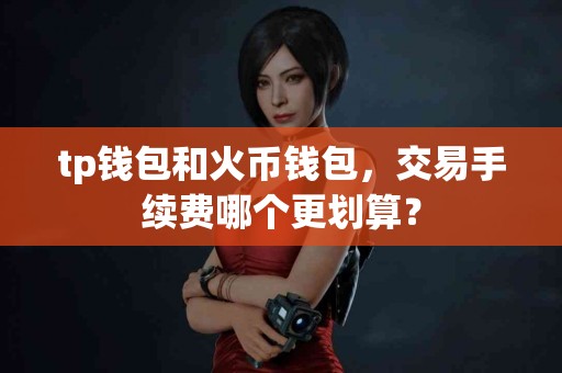 tp钱包和火币钱包，交易手续费哪个更划算？