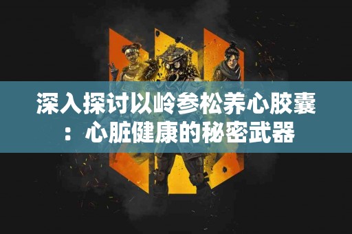 深入探讨以岭参松养心胶囊：心脏健康的秘密武器