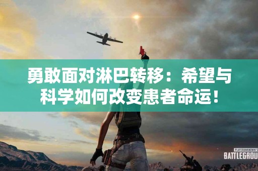 勇敢面对淋巴转移：希望与科学如何改变患者命运！