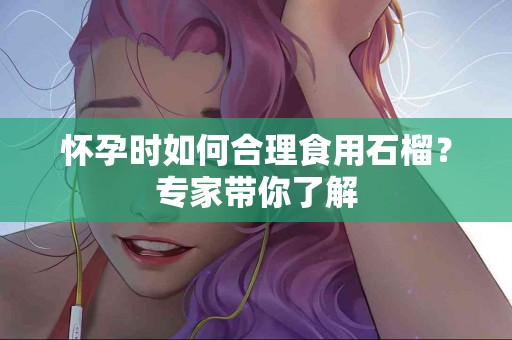 怀孕时如何合理食用石榴？专家带你了解