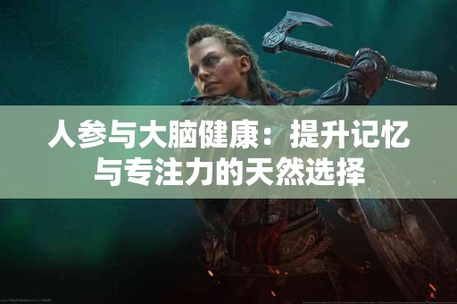人参与大脑健康：提升记忆与专注力的天然选择