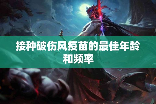 接种破伤风疫苗的最佳年龄和频率