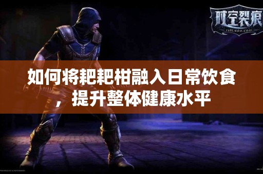 如何将耙耙柑融入日常饮食，提升整体健康水平