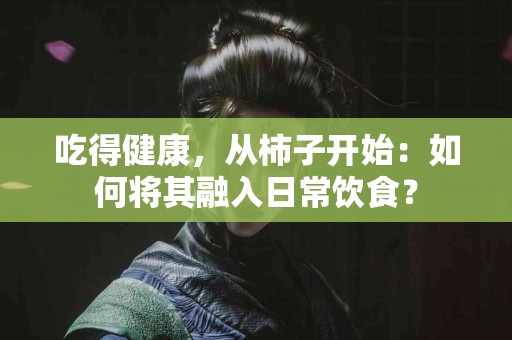 吃得健康，从柿子开始：如何将其融入日常饮食？