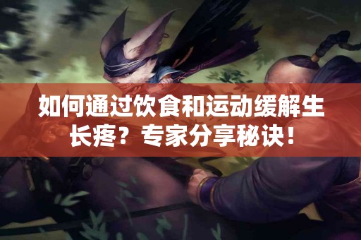 如何通过饮食和运动缓解生长疼？专家分享秘诀！