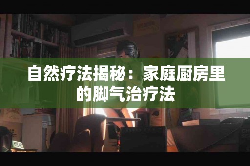 自然疗法揭秘：家庭厨房里的脚气治疗法