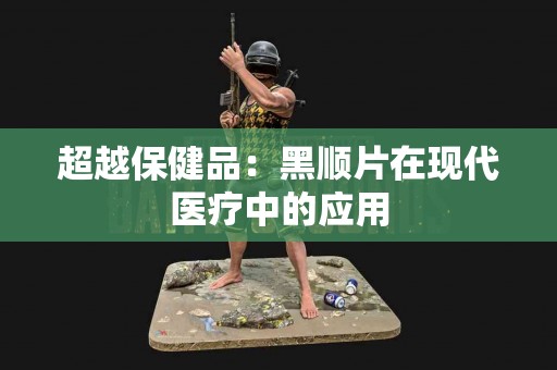 超越保健品：黑顺片在现代医疗中的应用