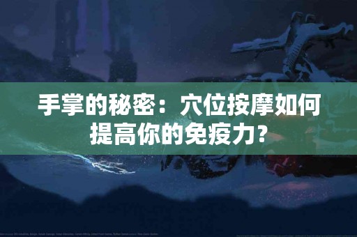 手掌的秘密：穴位按摩如何提高你的免疫力？
