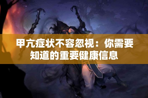 甲亢症状不容忽视：你需要知道的重要健康信息