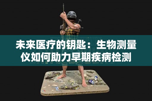 未来医疗的钥匙：生物测量仪如何助力早期疾病检测