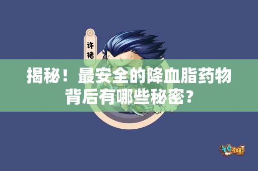 揭秘！最安全的降血脂药物背后有哪些秘密？