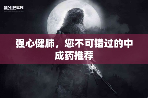 强心健肺，您不可错过的中成药推荐