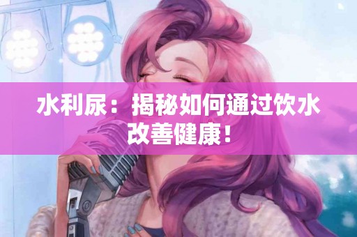水利尿：揭秘如何通过饮水改善健康！