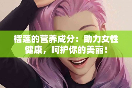 榴莲的营养成分：助力女性健康，呵护你的美丽！