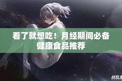 看了就想吃！月经期间必备健康食品推荐