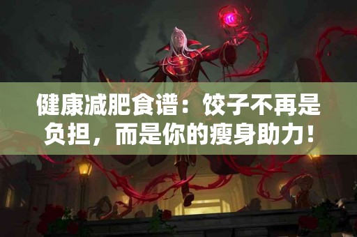 健康减肥食谱：饺子不再是负担，而是你的瘦身助力！