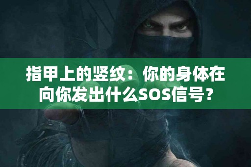 指甲上的竖纹：你的身体在向你发出什么SOS信号？