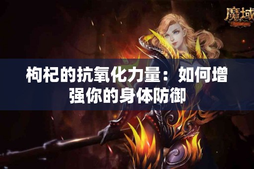 枸杞的抗氧化力量：如何增强你的身体防御