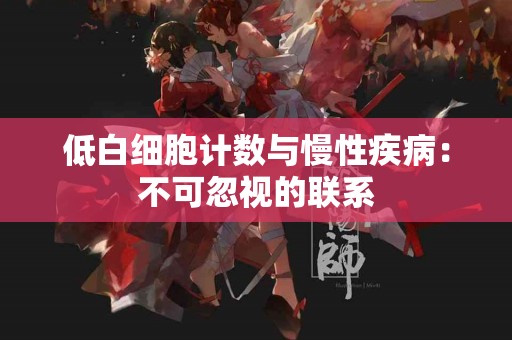 低白细胞计数与慢性疾病：不可忽视的联系