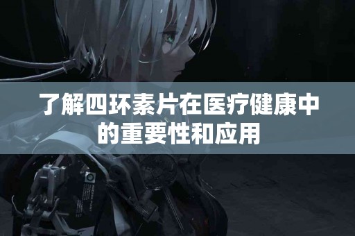了解四环素片在医疗健康中的重要性和应用