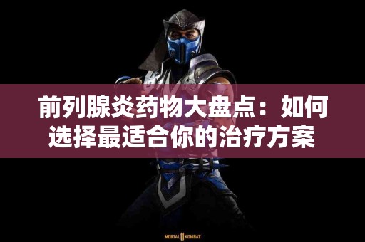 前列腺炎药物大盘点：如何选择最适合你的治疗方案